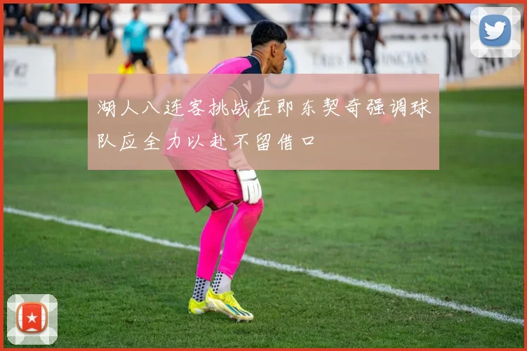 湖人八连客挑战在即东契奇强调球队应全力以赴不留借口