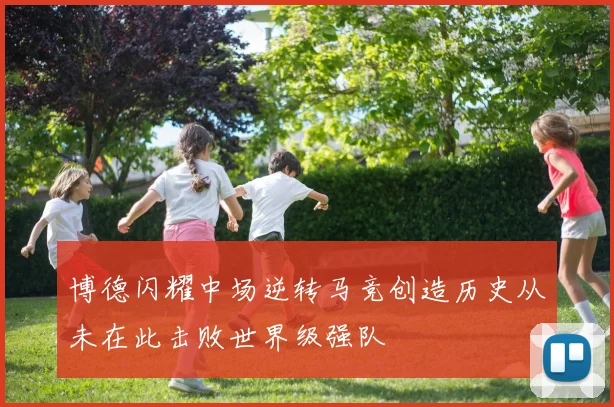 博德闪耀中场逆转马竞创造历史从未在此击败世界级强队