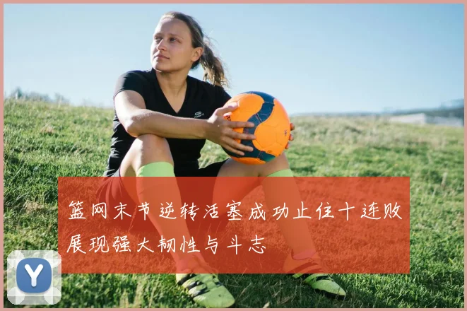 篮网末节逆转活塞成功止住十连败展现强大韧性与斗志