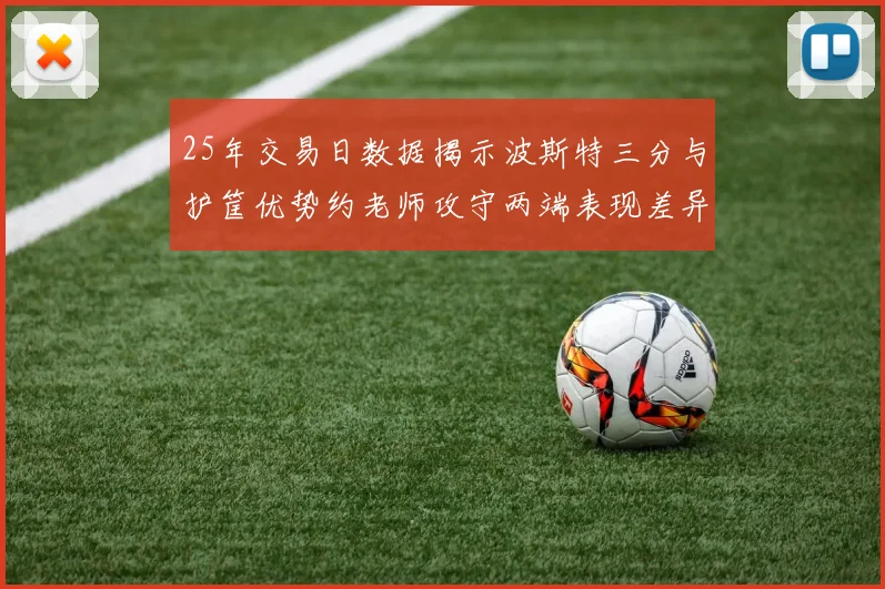 25年交易日数据揭示波斯特三分与护筐优势约老师攻守两端表现差异明显