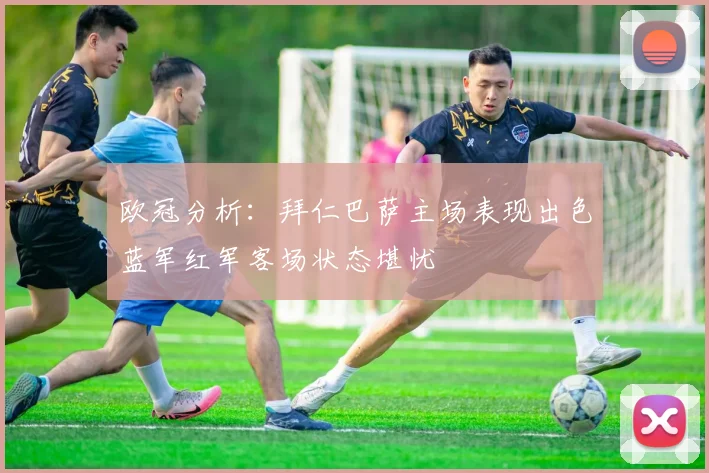 欧冠分析：拜仁巴萨主场表现出色蓝军红军客场状态堪忧