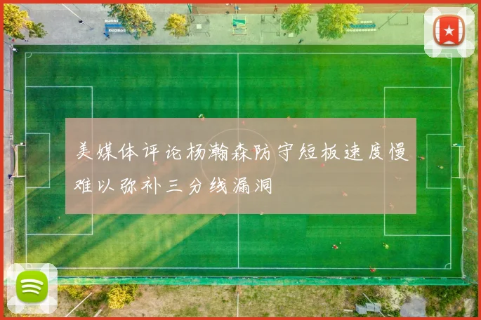 美媒体评论杨瀚森防守短板速度慢难以弥补三分线漏洞