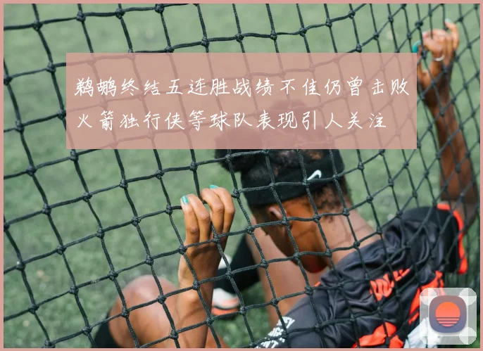 鹈鹕终结五连胜战绩不佳仍曾击败火箭独行侠等球队表现引人关注