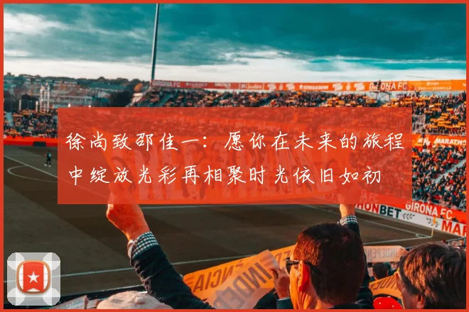 徐尚致邵佳一：愿你在未来的旅程中绽放光彩再相聚时光依旧如初