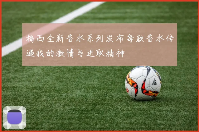 梅西全新香水系列发布每款香水传递我的激情与进取精神