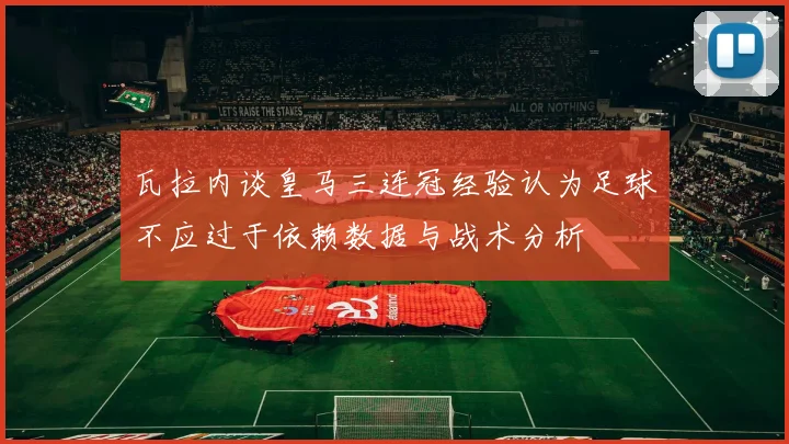 瓦拉内谈皇马三连冠经验认为足球不应过于依赖数据与战术分析
