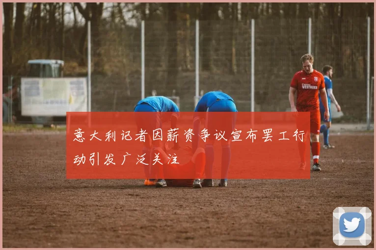 意大利记者因薪资争议宣布罢工行动引发广泛关注