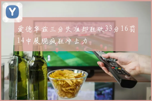 爱德华兹三分失准却狂砍33分16罚14中展现疯狂冲击力
