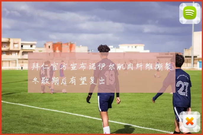 拜仁官方宣布诺伊尔肌肉纤维撕裂冬歇期后有望复出