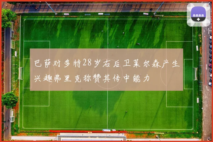 巴萨对多特28岁右后卫莱尔森产生兴趣弗里克称赞其传中能力