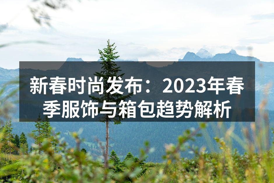 新春时尚发布：2023年春季服饰与箱包趋